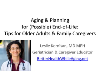 Aging & Planning
for (Possible) End-of-Life:
Tips for Older Adults & Family Caregivers
Leslie Kernisan, MD MPH
Geriatricia...