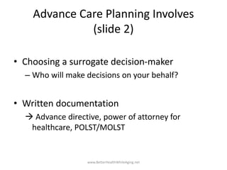 Advance Care Planning Involves
(slide 2)
• Choosing a surrogate decision-maker
– Who will make decisions on your behalf?
•...