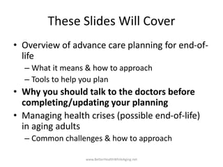 These Slides Will Cover
• Overview of advance care planning for end-of-
life
– What it means & how to approach
– Tools to ...