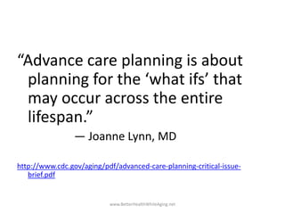 “Advance care planning is about
planning for the ‘what ifs’ that
may occur across the entire
lifespan.”
— Joanne Lynn, MD
...