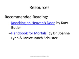 Resources
Recommended Reading:
–Knocking on Heaven’s Door, by Katy
Butler
–Handbook for Mortals, by Dr. Joanne
Lynn & Jani...