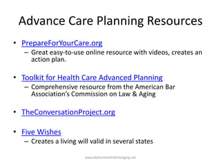 Advance Care Planning Resources
• PrepareForYourCare.org
– Great easy-to-use online resource with videos, creates an
actio...