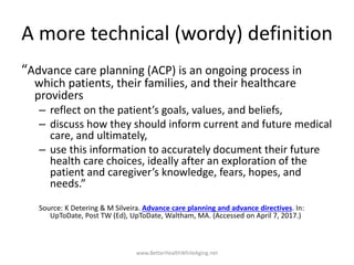 A more technical (wordy) definition
“Advance care planning (ACP) is an ongoing process in
which patients, their families, ...