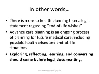 In other words…
• There is more to health planning than a legal
statement regarding “end-of-life wishes”
• Advance care pl...