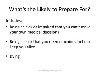 What‘s the Likely to Prepare For?
Includes:
• Being so sick or impaired that you can’t make
your own medical decisions
• B...